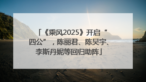 《乘风2025》开启“四公”，陈丽君、陈昊宇、李斯丹妮等回归助阵