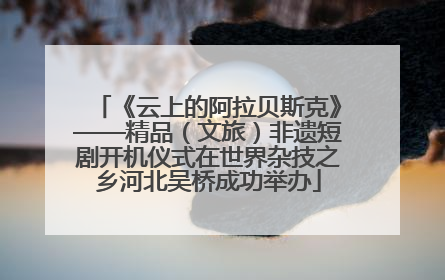 《云上的阿拉贝斯克》——精品（文旅）非遗短剧开机仪式在世界杂技之乡河北吴桥成功举办