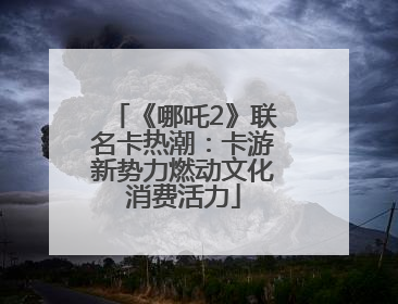 《哪吒2》联名卡热潮：卡游新势力燃动文化消费活力