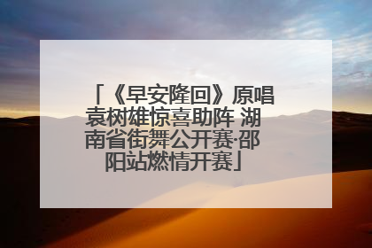《早安隆回》原唱袁树雄惊喜助阵 湖南省街舞公开赛·邵阳站燃情开赛