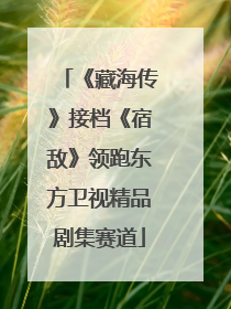 《藏海传》接档《宿敌》领跑东方卫视精品剧集赛道