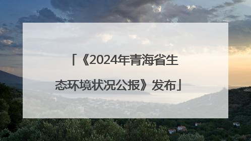 《2024年青海省生态环境状况公报》发布