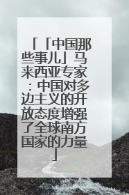 「中国那些事儿」马来西亚专家：中国对多边主义的开放态度增强了全球南方国家的力量