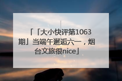 「大小快评第1063期」当端午邂逅六一，烟台文旅很nice