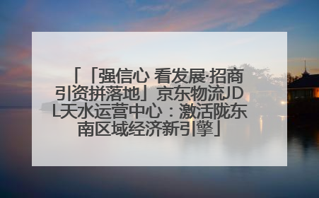 「强信心 看发展·招商引资拼落地」京东物流JDL天水运营中心：激活陇东南区域经济新引擎