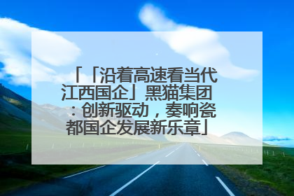 「沿着高速看当代江西国企」黑猫集团：创新驱动，奏响瓷都国企发展新乐章