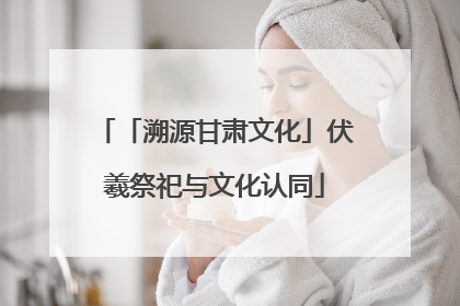 「溯源甘肃文化」伏羲祭祀与文化认同