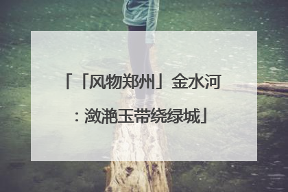 「风物郑州」金水河：潋滟玉带绕绿城
