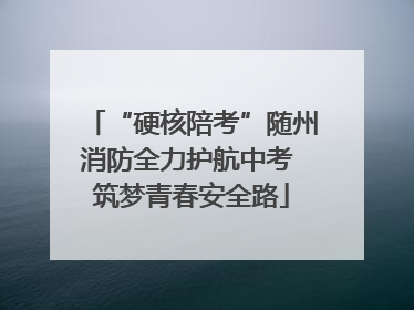 “硬核陪考”随州消防全力护航中考 筑梦青春安全路