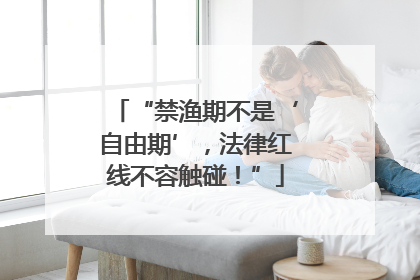 “禁渔期不是‘自由期’，法律红线不容触碰！”