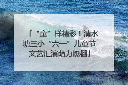 “童”样精彩！清水塘三小“六一”儿童节文艺汇演萌力爆棚