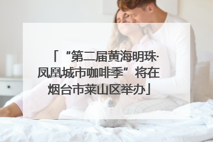 “第二届黄海明珠·凤凰城市咖啡季”将在烟台市莱山区举办