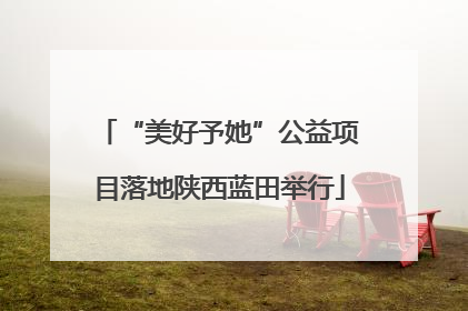 “美好予她”公益项目落地陕西蓝田举行