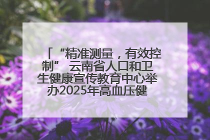 “精准测量，有效控制” 云南省人口和卫生健康宣传教育中心举办2025年高血压健康科普活动