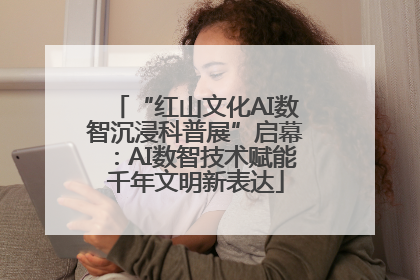 “红山文化AI数智沉浸科普展”启幕：AI数智技术赋能千年文明新表达
