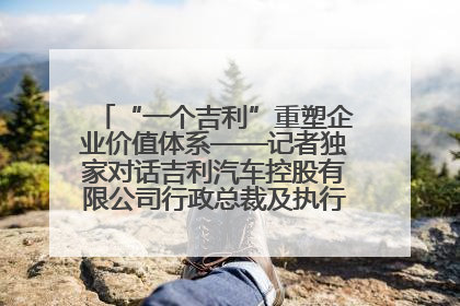 “一个吉利”重塑企业价值体系——记者独家对话吉利汽车控股有限公司行政总裁及执行董事桂生悦