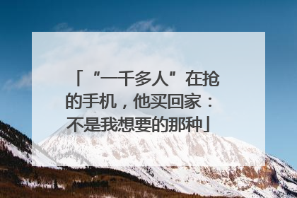 “一千多人”在抢的手机，他买回家：不是我想要的那种