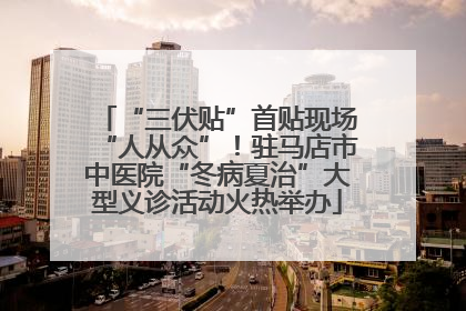 “三伏贴”首贴现场“人从众”！驻马店市中医院“冬病夏治”大型义诊活动火热举办