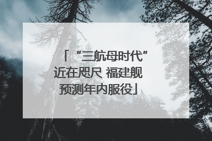 “三航母时代”近在咫尺 福建舰预测年内服役