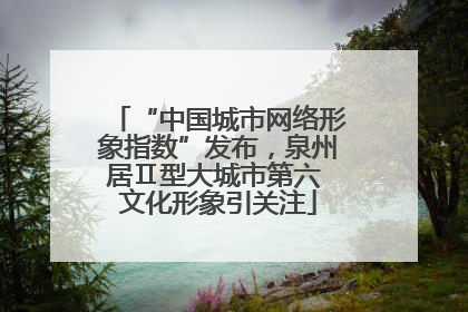“中国城市网络形象指数”发布，泉州居Ⅱ型大城市第六 文化形象引关注