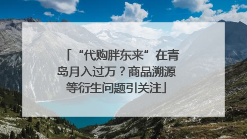 “代购胖东来”在青岛月入过万？商品溯源等衍生问题引关注