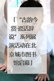 “古韵今赏·瓷话辞说”系列展演活动在北京城市图书馆启幕