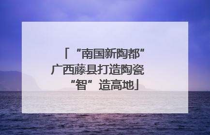 “南国新陶都”广西藤县打造陶瓷“智”造高地