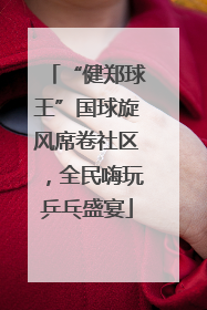 “健郑球王”国球旋风席卷社区，全民嗨玩乒乓盛宴