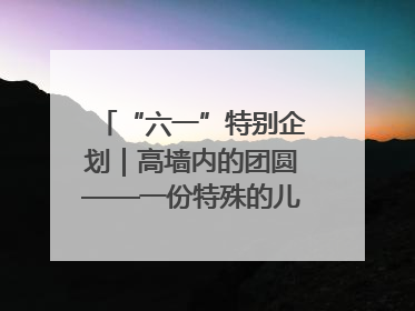 “六一”特别企划｜高墙内的团圆——一份特殊的儿童节礼物