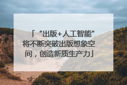“出版+人工智能”将不断突破出版想象空间，创造新质生产力
