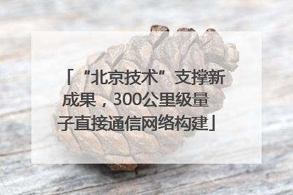 “北京技术”支撑新成果，300公里级量子直接通信网络构建