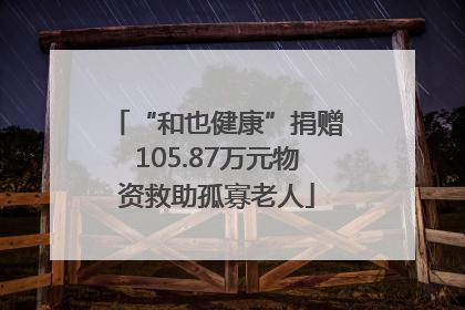 “和也健康”捐赠105.87万元物资救助孤寡老人