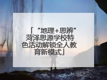 “地理+思辨” 菏泽思源学校特色活动解锁全人教育新模式