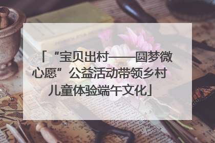 “宝贝出村——圆梦微心愿”公益活动带领乡村儿童体验端午文化