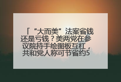 “大而美”法案省钱还是亏钱？美两党在参议院持手绘图板互杠，共和党人称可节省约5000亿美元，民主党人称将增加4.45万亿美元赤字