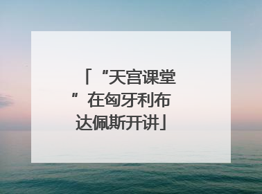 “天宫课堂”在匈牙利布达佩斯开讲