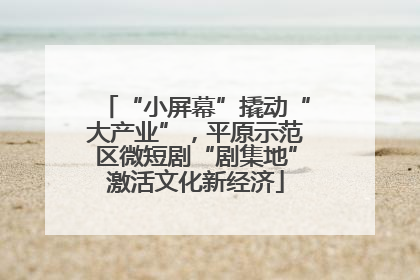“小屏幕”撬动“大产业”，平原示范区微短剧“剧集地”激活文化新经济