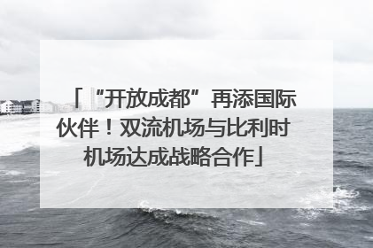 “开放成都”再添国际伙伴！双流机场与比利时机场达成战略合作
