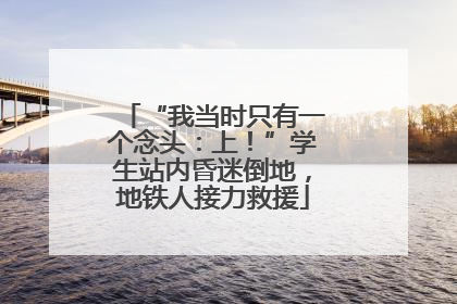 “我当时只有一个念头：上！”学生站内昏迷倒地，地铁人接力救援