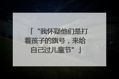 “我怀疑他们是打着孩子的旗号，来给自己过儿童节”
