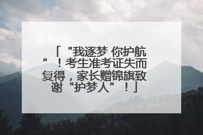 “我逐梦 你护航”！考生准考证失而复得，家长赠锦旗致谢“护梦人”！