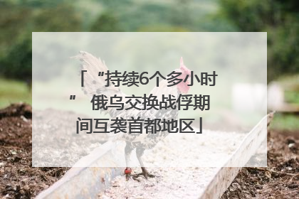 “持续6个多小时” 俄乌交换战俘期间互袭首都地区