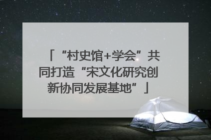 “村史馆+学会”共同打造“宋文化研究创新协同发展基地”