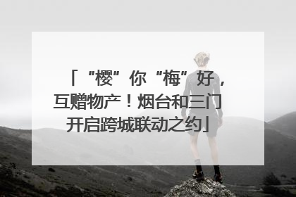 “樱”你“梅”好，互赠物产！烟台和三门开启跨城联动之约