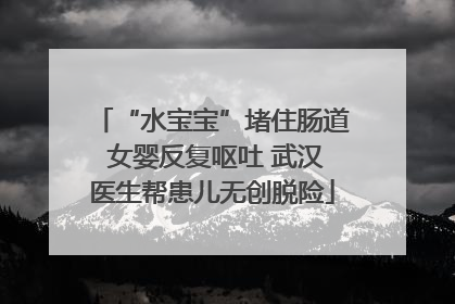 “水宝宝”堵住肠道 女婴反复呕吐 武汉医生帮患儿无创脱险