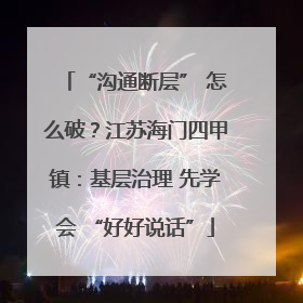 “沟通断层” 怎么破？江苏海门四甲镇：基层治理 先学会 “好好说话”