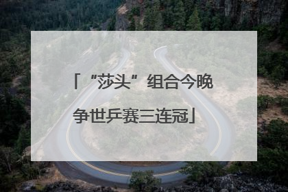 “莎头”组合今晚争世乒赛三连冠