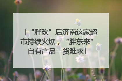 “胖改”后济南这家超市持续火爆，“胖东来”自有产品一货难求