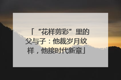 “花样剪彩”里的父与子：他裁岁月纹样，他接时代新章
