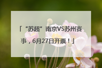 “苏超”南京VS苏州赛事，6月27日开票！